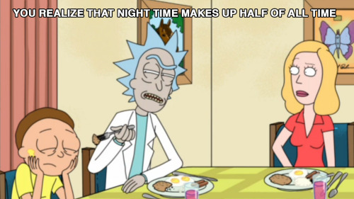 Rick and Morty take on bed time…
“ You Realize That Night Time Makes Up Half Of All Time
”