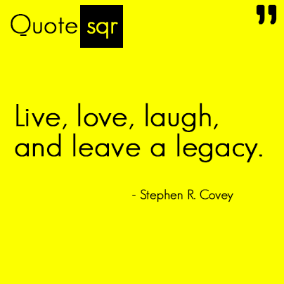 Live, love, laugh and leave a legacy.- Stephen R. Covey