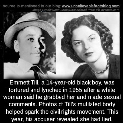 unbelievable-facts: Emmett Till, a 14-year-old black boy, was tortured and lynched in 1955 after a white woman said he grabbed her and made sexual comments. Photos of Till’s mutilated body helped spark the civil rights movement. This year, his accuser