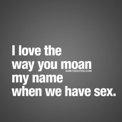 kinkyquotes:  I love the way you moan my