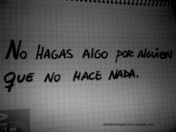 entrehumoyalcoholx:  No hagas algo por alguien que no hace nada, NO!,No hay para que complicarse, cuida bien tu dignidad y tu ego. 