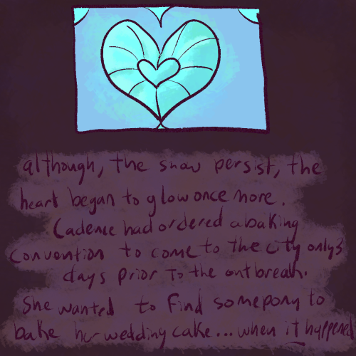 Although, the snow persist, the heart began to Glow once more. Cadence had ordered a baking convention to come to the city only 3 days prior to the outbreak. She wanted to find some pony to bake her wedding cake.. when it happened.

