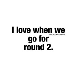 kinkyquotes:  I love when we go for round