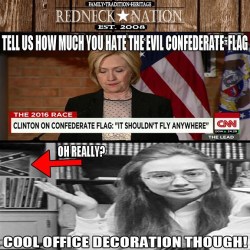 rednecknationco:  😂SO YOU WERE A SUPPORTER OF THE SOUTHERN HERITAGE CONFEDERATE FLAG WHEN YOU WERE YOUNGER AND YOUR HUSBAND EVEN USED IT IN HIS CAMPAIGN FOR PRESIDENT BUT NOW IT’S EVIL AND YOU’RE THE CHAMPION OF ALL THINGS EVIL?😂 SOME WANT THIS