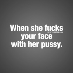 kinkyquotes:  When she fucks your face with her pussy. 😈 👉 Like AND TAG someone 😀 This is Kinky quotes and these are all our original quotes! Follow us! ❤ 👉 www.kinkyquotes.com   This and all our quotes are © Kinky Quotes (that means we