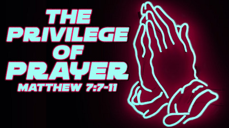 The Privilege of Prayer (Matthew 7:7-11)