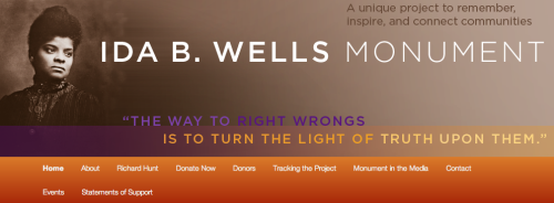 beatonna:  Did you know that there are no public monuments to Ida B. Wells?  Aside from building projects named after her. From what I gather, the Ida B. Wells monument has been in planning a long time.  Click on the link to take you to the fundraising