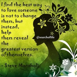 searchoflifecom:  “I find the best way to love someone is not to change them, but instead, help them reveal the greatest version of themselves.”― Steve Maraboli #love #greatest #stevemaraboli #lifechanging #strength #empower #inspire #inspiration