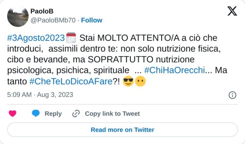 #3Agosto2023🗓 Stai MOLTO ATTENTO/A a ciò che introduci, assimili dentro te: non solo nutrizione fisica, cibo e bevande, ma SOPRATTUTTO nutrizione psicologica, psichica, spirituale ... #ChiHaOrecchi... Ma tanto #CheTeLoDicoAFare?! 😎😶  — PaoloB (@PaoloBMb70) August 3, 2023