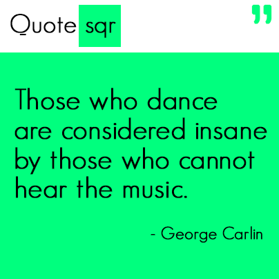 Those who dance are considered insane by those who can not hear the music.- George Carlin