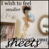 I Wish To Feel Smaller Underneath Your Sheets