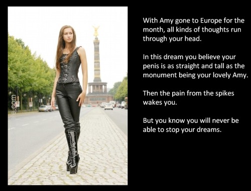 With Amy gone to Europe for the month, all kinds of thoughts run through your head.In this dream you believe your penis is as straight and tall as the monument being your lovely Amy.Then the pain from the spikes wakes you.But you know you will never be