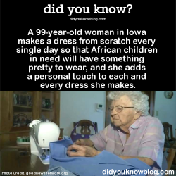 did-you-kno:  A 99-year-old woman in Iowa makes a dress from scratch every single day so that African children in need will have something pretty to wear, and she adds a personal touch to each and every dress she makes. Source 