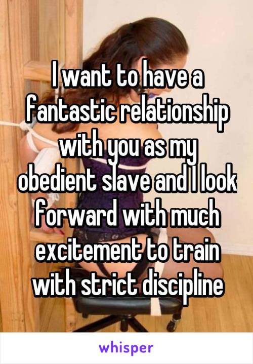 I want to have a fantastic relationship with you as my obedient slave and I look forward with much e