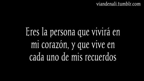 Eres la única persona que he amado fielmente, realmente y profundamente, eres la persona que vivirá por siempre en mi y a quien amaré hasta el fin de mi existencia