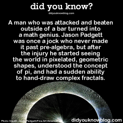 did-you-kno:  A man who was attacked and beaten outside of a bar turned into a math genius. Jason Padgett was once a jock who never made it past pre-algebra, but after the injury he started seeing the world in pixelated, geometric shapes, understood the