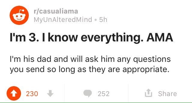 surprisebitch:  kesus: The only good thing reddit has ever produced https://www.reddit.com/r/casualiama/comments/65788g/im_3_i_know_everything_ama/?st=1Z141Z3&amp;sh=f48ba715