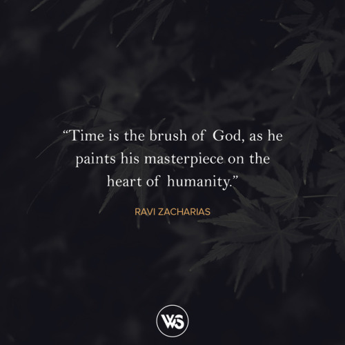  “Time is the brush of God, as he paints his masterpiece on the heart of humanity.” - Ravi Zacharias