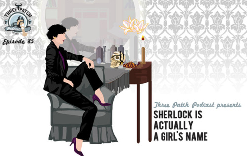 threepatchpodcast: Episode 85: Sherlock Is Actually A Girl’s NameIn which we explore a variety of 