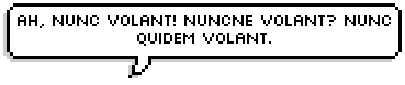 Ah, nunc volant! Nuncne volant? Nunc quidem volant.Ah, they fly now! They fly now? They fly now.(Fon