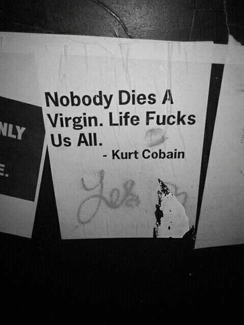nobody dies a virgin. life fuck us all.- kurt cobain