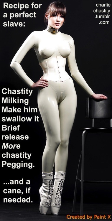Recipe for a perfect slave:ChastityMilkingMake him swallow itBrief releaseMore chastityPegging.&hellip;and a cane, if needed.