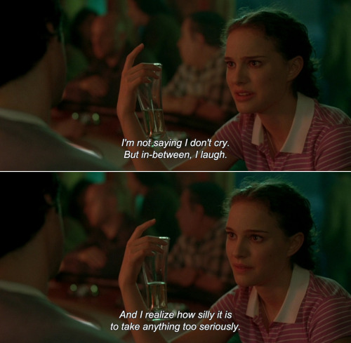 anamorphosis-and-isolate:― Garden State (2004)Sam: I’m not saying I don’t cry. But in-between, I laugh. And I realize how silly it is to take anything too seriously.