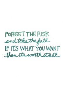 Forget the risks. Take the fall. If it&rsquo;s what you want, it&rsquo;s worth it all.