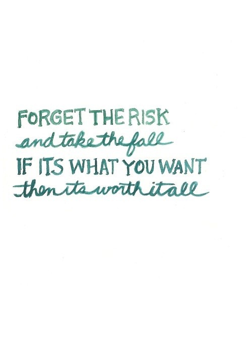 Forget the risks. Take the fall. If it’s what you want, it’s worth it all.