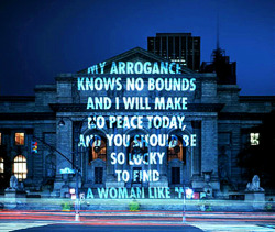 klexquisite:  sheholdsyoucaptivated:  “MY ARROGANCE KNOWS NO BOUNDS AND I WILL MAKE NO PEACE TODAY, AND YOU SHOULD BE SO LUCKY TO FIND A WOMAN LIKE ME” | Jenny Holzer, “Projections”   Important note : this is a projection by artist Jenny Holzer,