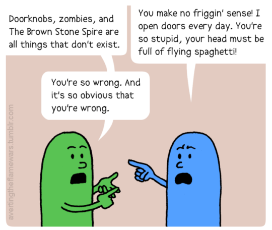 Image: Green person:Doorknobs, Zombies, and The Brown Stone Spire are all things that don’t exist. Blue person: You make no friggin’ sense! I open doors every day. You’re so stupid, your head must be full of flying spaghetti. Green person: You’re so wrong. And it’s so obvious that you’re wrong.