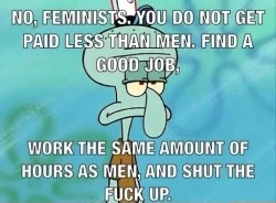 oppressing-all-womyns:  lucashoran:It’s actually a proven fucking fact that women get paid less than men, asswipe. Maybe you should get over your shallowness and stop feeling threatened by women just because you feel inferior to them all because you