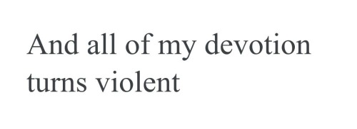 text: And all of my devotion turns violent