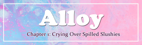     ALLOY              Chapter 1: Crying Over Spilled Slushiesso here’s the thing. it’s the Lewis’ t