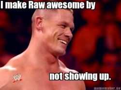 mrsmariemoxley:  Meme I just created. Sorry to all the John Cena fans…but this truly was the greatest Raw in FOREVER. And now I know why. :)  I am not by any means a Cena hater but this Monday night Raw furthur proves we don&rsquo;t need to have John