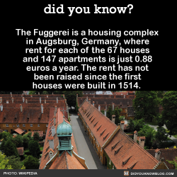 did-you-kno:  The Fuggerei is a housing complex in Augsburg, Germany, where rent for each of the 67 houses and 147 apartments is just 0.88 euros a year. The rent has not been raised since the first houses were built in 1514. Source