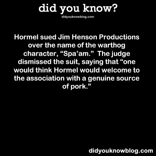 did-you-kno:
“ Hormel sued Jim Henson Productions over the name of the warthog character, “Spa’am.” The judge dismissed the suit, saying that “one would think Hormel would welcome to the association with a genuine source of pork.”
Source
”
