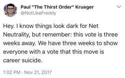 fanfictionfridge:  Transcription: Paul “The Thirst Order” Krueger@NotLikeFreddyNov 21, 2017  Tweet 1: Hey. I know things look dark for Net Neutrality, but remember: this vote is three weeks away. We have three weeks to show everyone with a vote that