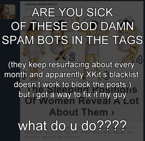 moran125:

weirdmageddon:

A HANDY GUIDE SINCE THESE FUCKERS ARE LIKE ROACHES
stuff

the term to block is “Б*ез н*азвания” (just remove the asterisks)
Tumblr Savoir

be sure to signal boost this because some of the spam bot posts are really gross and unpleasant and i don’t want to scroll through that shit while i’m eating or something

Oh my god I can’t believe this shit oO thanks a lot!


This works! It actually works!!  #spam#filter#filter posts