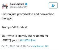 gryffinewt:  thefingerfuckingfemalefury:  salamanderperch:  clinicallymoi:  Please get out there and vote!  source: http://www.washingtonexaminer.com/clinton-promises-lgbt-crowd-she-will-end-conversion-therapy/article/2606020 please vote guys  THIS RIGHT