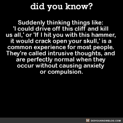 did-you-kno:  Suddenly thinking things like:  ‘I could drive off this cliff and kill  us all,’ or &lsquo;If I hit you with this hammer,  it would crack open your skull,’ is a  common experience for most people.  They’re called intrusive thoughts,