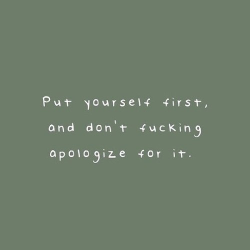 mentalquotes: put yourself first and dont fucking apologize for it.