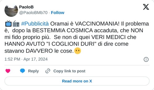 📺📻 #Pubblicità Oramai è VACCINOMANIA! Il problema è, dopo la BESTEMMIA COSMICA accaduta, che NON mi fido proprio più. Se non di quei VERI MEDICI che HANNO AVUTO "I COGLIONI DURI" di dire come stavano DAVVERO le cose.😶  — PaoloB (@PaoloBMb70) April 17, 2024