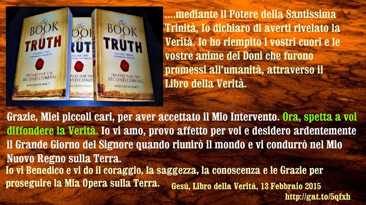 Grazie, Miei piccoli cari, per aver accettato il Mio Intervento. Ora, spetta a voi diffondere la Verità. Io vi amo, provo affetto per voi e desidero ardentemente il Grande Giorno del Signore quando riunirò il mondo e vi condurrò nel Mio Nuovo Regno...