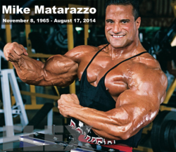 wbmuscles:   Regrettably, we have just learned of the passing of former IFBB Pro bodybuilder, Mike Matarazzo. Mike Matarazzo had been suffering from heart problems since his open heart surgery in December of 2004, and according to Wikipedia, was admitted