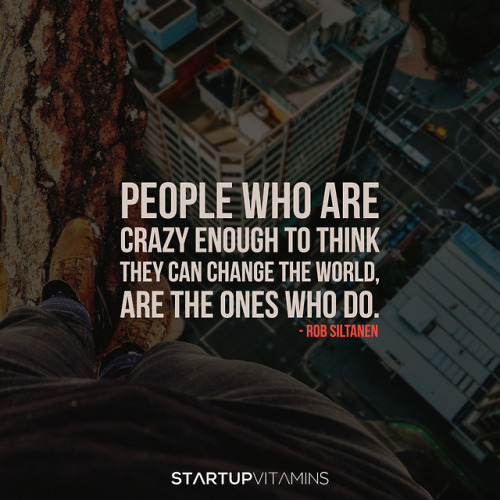 “People who are crazy enough to think they can change the world, are the ones who do.“ - Rob Siltane