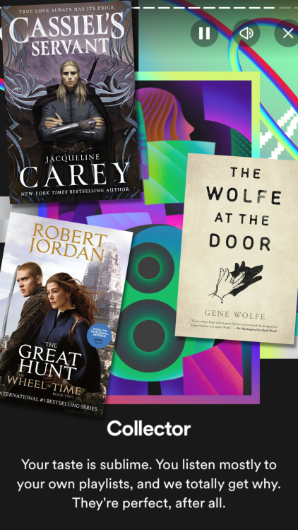 text: collector / your taste is sublime. you listen mostly to your own playlists, and we totally get why. they're perfect, after all. 

image: a single figure emerging from an abstract shape that might be a box? / the wolfe at the door by gene wolfe / cassiel's servant by jacqueline carey / the great hunt by robert jordan