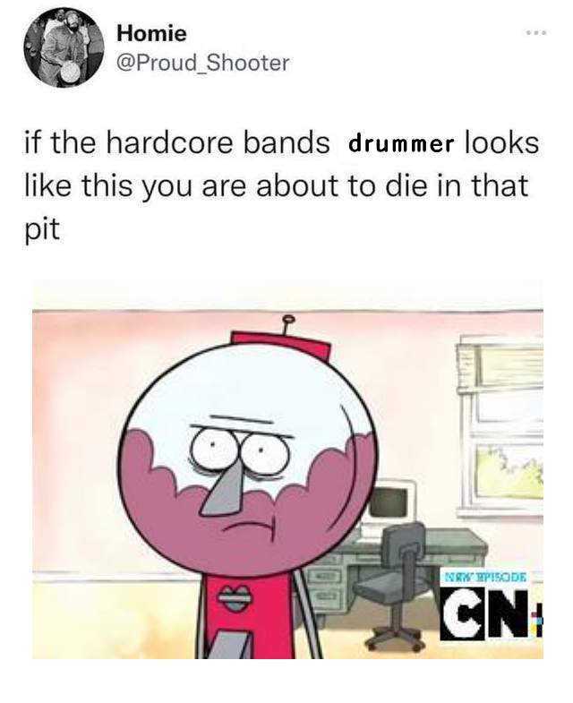 a tweet by homie @/proud_shooter that has been edited to read, "if a bands drummer looks like this you are about to die in that pit" followed by a picture of a Benson from regular show- who is an anthro cartoon gumball machine with a scowl on his face 