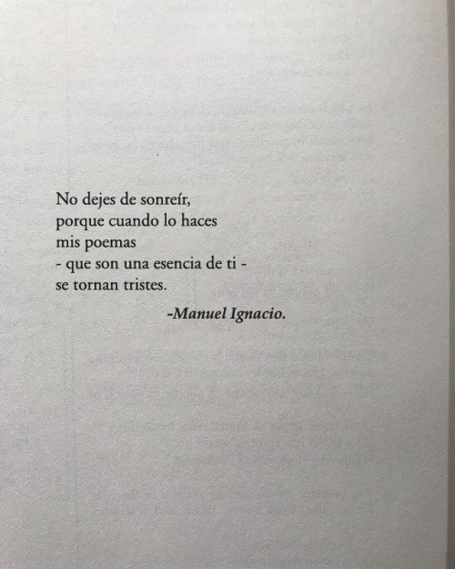 el-chico-de-la-poesia:  No dejes de sonreír,porque cuando lo hacesmis poemas - que son una esencia de ti -se tornan tristes.   — Manuel Ignacio.   