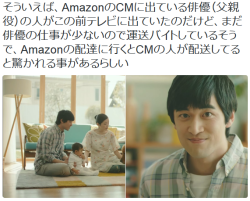 highlandvalley:  tkr:dragoner@金曜 東ｄ09bさんのツイート: “そういえば、AmazonのCMに出ている俳優（父親役）の人がこの前テレビに出ていたのだけど、まだ俳優の仕事が少ないので運送バイトしているそうで、Amazonの配達に行くとCMの人が配送してると驚かれる事があるらしい